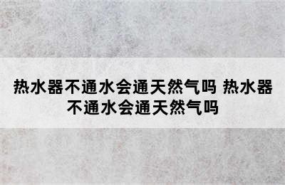 热水器不通水会通天然气吗 热水器不通水会通天然气吗